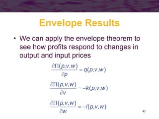 43
Envelope Results
• We can apply the envelope theorem to
see how profits respond to changes in
output and input prices
)
,
,
(
)
,
,
(
w
v
p
q
p
w
v
p




)
,
,
(
)
,
,
(
w
v
p
k
v
w
v
p





)
,
,
(
)
,
,
(
w
v
p
w
w
v
p
l





 