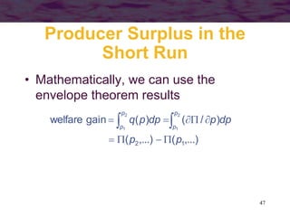 47
Producer Surplus in the
Short Run
• Mathematically, we can use the
envelope theorem results
,...)
(
,...)
(
)
/
(
)
(
gain
welfare
1
2
2
1
2
1
p
p
dp
p
dp
p
q
p
p
p
p








 

 