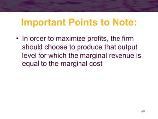69
Important Points to Note:
• In order to maximize profits, the firm
should choose to produce that output
level for which the marginal revenue is
equal to the marginal cost
 