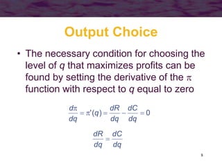 8
Output Choice
• The necessary condition for choosing the
level of q that maximizes profits can be
found by setting the derivative of the 
function with respect to q equal to zero
0
)
(
' 





dq
dC
dq
dR
q
dq
d
dq
dC
dq
dR

 