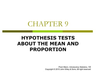 CHAPTER 9
HYPOTHESIS TESTS
ABOUT THE MEAN AND
PROPORTION
Prem Mann, Introductory Statistics, 7/E
Copyright © 2010 John Wiley & Sons. All right reserved
 
