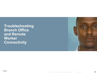Chapter 9
40
© 2007 – 2010, Cisco Systems, Inc. All rights reserved. Cisco Public
Troubleshooting
Branch Office
and Remote
Worker
Connectivity
 