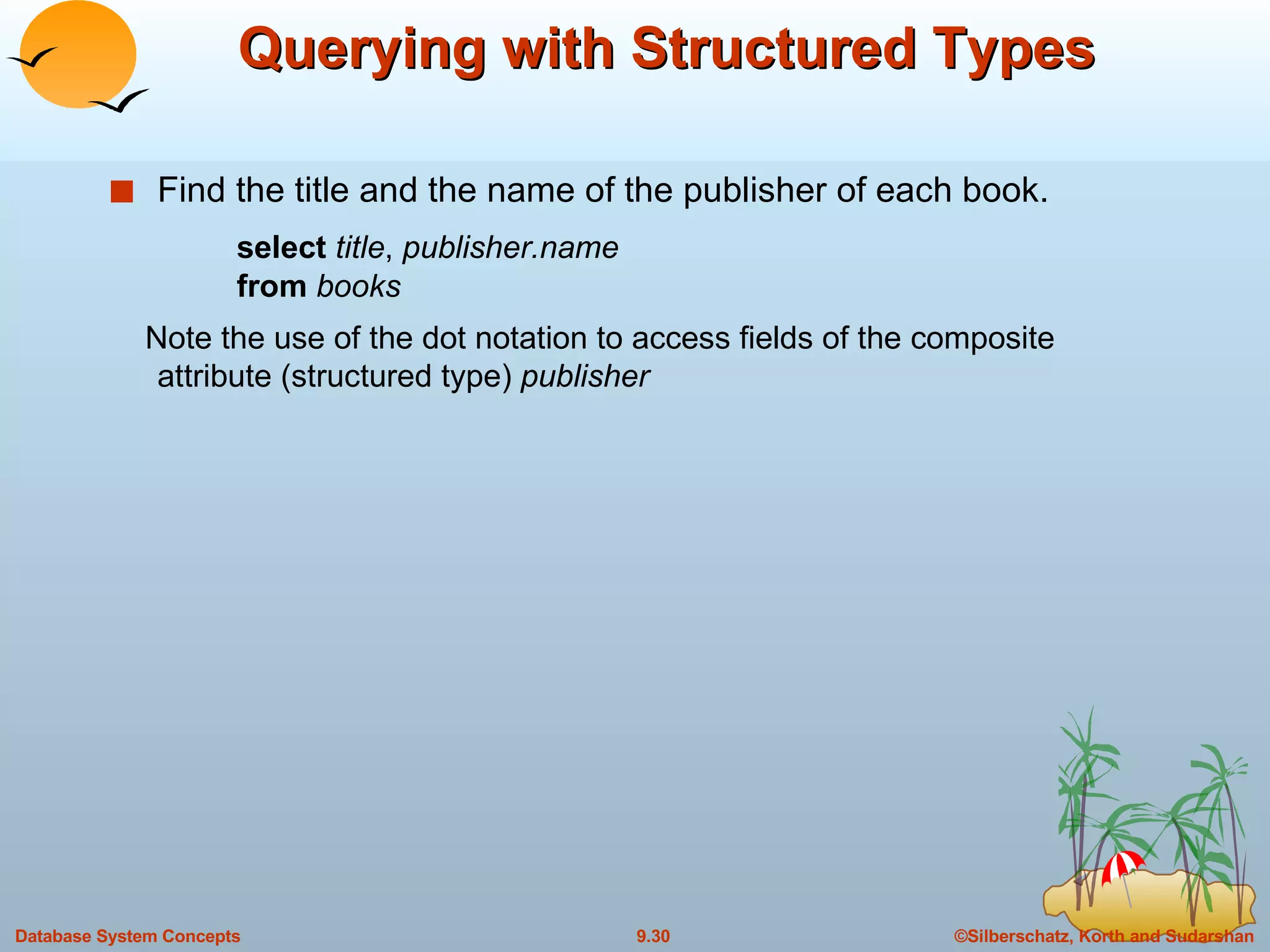 Querying with Structured Types Find the title and the name of the publisher of each book.  select  title ,  publisher.name from  books Note the use of the dot notation to access fields of the composite attribute (structured type)  publisher 