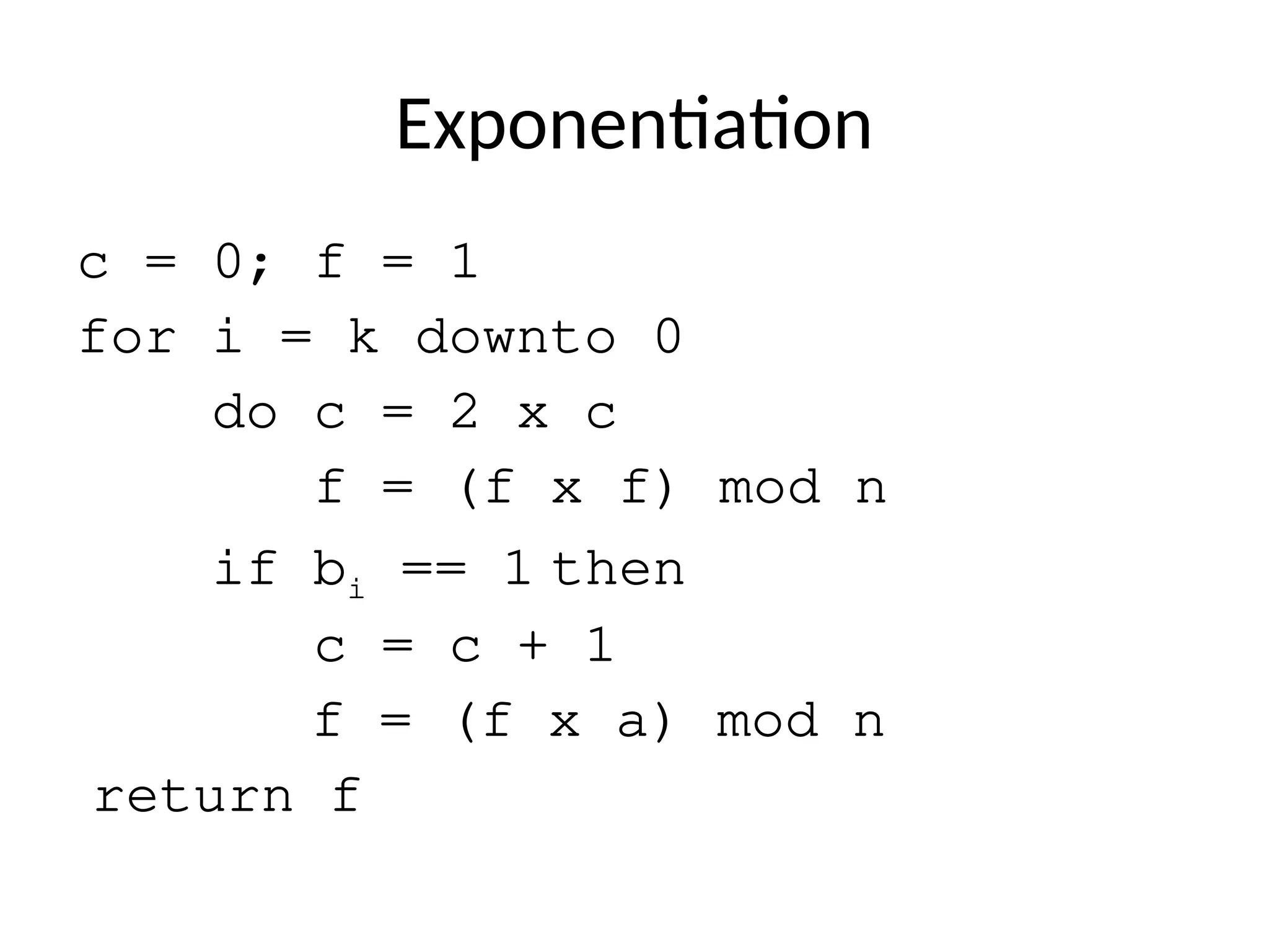 Exponentiation
c = 0; f = 1
for i = k downto 0
do c = 2 x c
f = (f x f) mod n
if bi == 1 then
c = c + 1
f = (f x a) mod n
return f
 