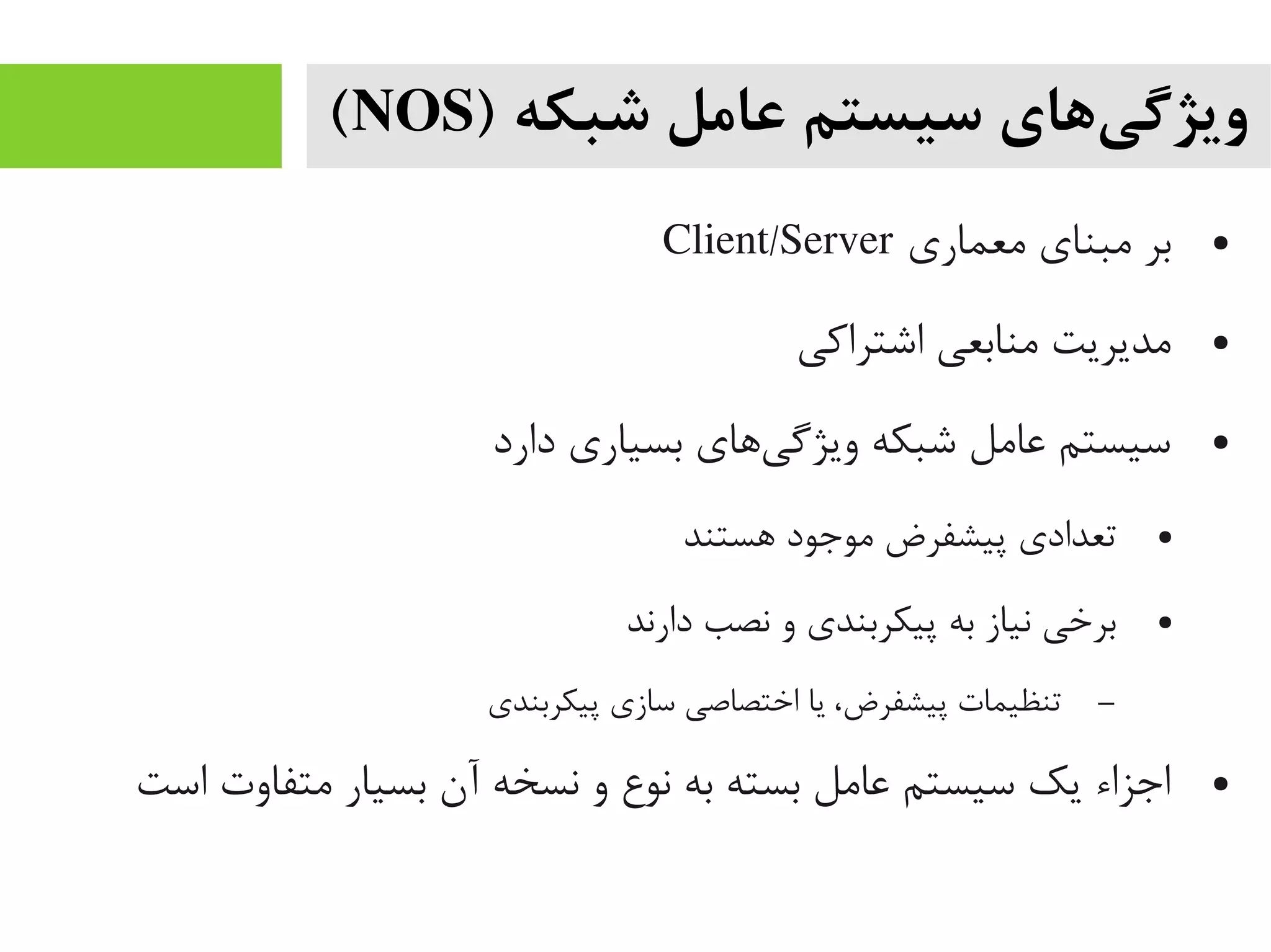 ) ‫شبکه‬ ‫عامل‬ ‫سیستم‬ ‫یهای‬‌‫ه‬ ‫ویژگ‬NOS(
●‫یمعماری‬ ‫یمبنای‬ ‫بر‬Client/Server
●‫اشتراکی‬ ‫یمنابعی‬ ‫یمدیریت‬
●‫دارد‬ ‫بسیاری‬ ‫یهای‬‌‫ه‬ ‫ویژگ‬ ‫شبکه‬ ‫عایمل‬ ‫سیستم‬
●‫هستند‬ ‫یموجود‬ ‫پیشفرض‬ ‫تعدادی‬
●‫دارند‬ ‫نصب‬ ‫و‬ ‫پیکربندی‬ ‫به‬ ‫نیاز‬ ‫برخی‬
–‫پیکربندی‬ ‫سازی‬ ‫اختصاصی‬ ‫یا‬ ،‫پیشفرض‬ ‫تنظیمات‬
●‫است‬ ‫یمتفاوت‬ ‫بسیار‬ ‫آن‬ ‫نسخه‬ ‫و‬ ‫نوع‬ ‫به‬ ‫بسته‬ ‫عایمل‬ ‫سیستم‬ ‫یک‬ ‫اجزاء‬
 