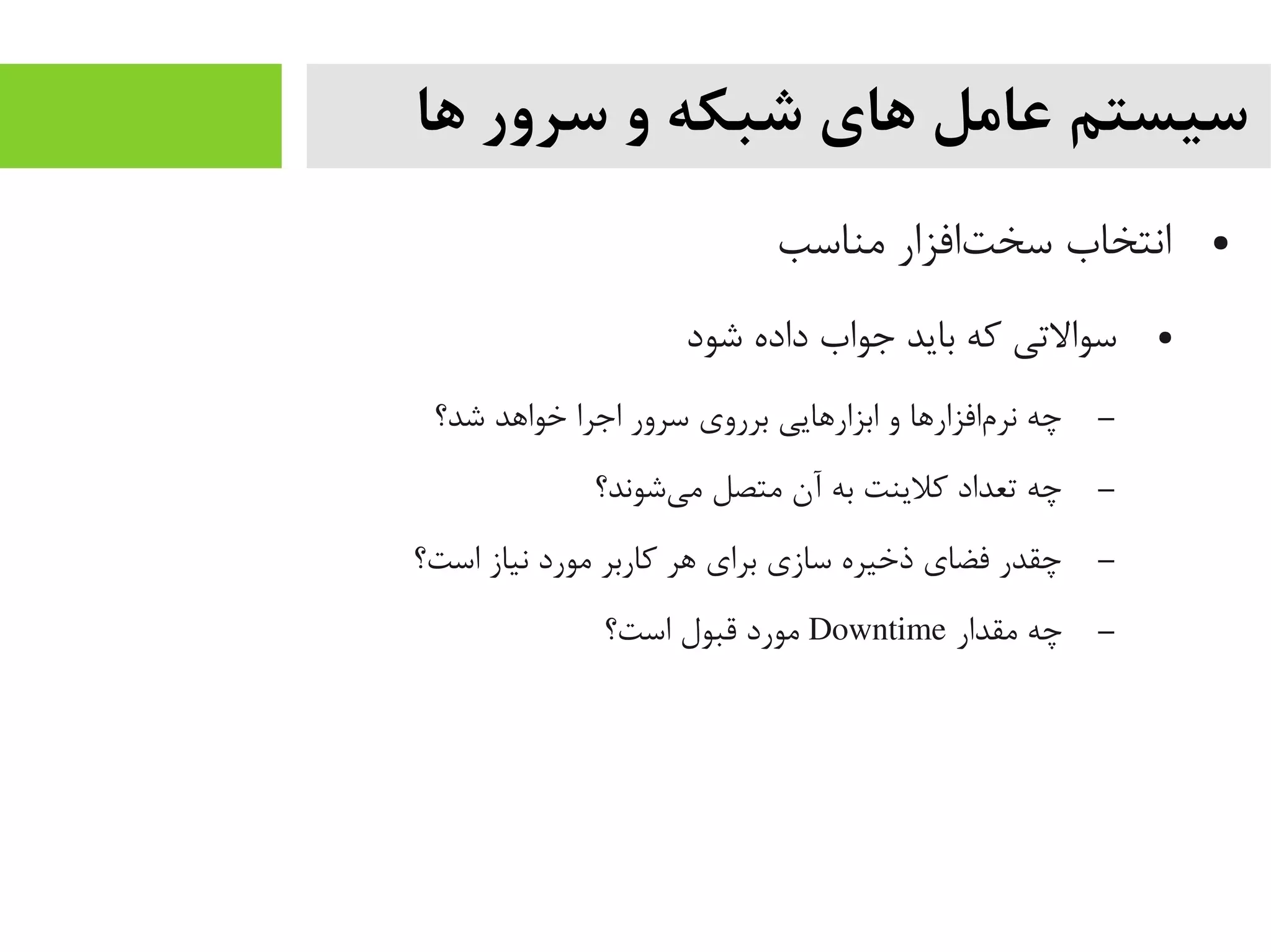 ‫ها‬ ‫سرور‬ ‫و‬ ‫شبکه‬ ‫های‬ ‫عامل‬ ‫سیستم‬
●‫یمناسب‬ ‫تافزار‬‌‫ه‬ ‫سخ‬ ‫انتخاب‬
●‫شود‬ ‫داده‬ ‫جواب‬ ‫باید‬ ‫که‬ ‫سوالتی‬
–‫شد؟‬ ‫خواهد‬ ‫اجرا‬ ‫سرور‬ ‫برروی‬ ‫ابزارهایی‬ ‫و‬ ‫مافزارها‬‌‫ه‬ ‫نر‬ ‫چه‬
–‫یشوند؟‬‌‫ه‬ ‫یم‬ ‫یمتصل‬ ‫آن‬ ‫به‬ ‫کلینت‬ ‫تعداد‬ ‫چه‬
–‫است؟‬ ‫نیاز‬ ‫یمورد‬ ‫کاربر‬ ‫هر‬ ‫برای‬ ‫سازی‬ ‫ذخیره‬ ‫فضای‬ ‫چقدر‬
–‫یمقدار‬ ‫چه‬Downtime‫است؟‬ ‫قبول‬ ‫یمورد‬
 