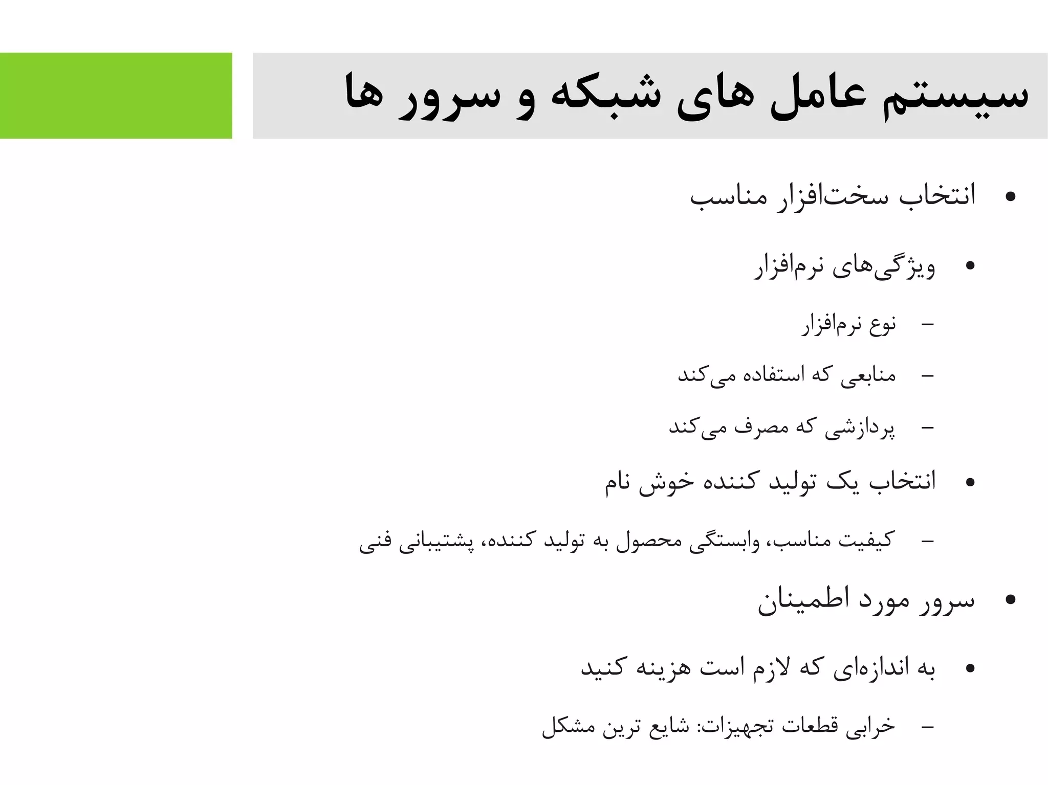 ‫ها‬ ‫سرور‬ ‫و‬ ‫شبکه‬ ‫های‬ ‫عامل‬ ‫سیستم‬
●‫یمناسب‬ ‫تافزار‬‌‫ه‬ ‫سخ‬ ‫انتخاب‬
●‫مافزار‬‌‫ه‬ ‫نر‬ ‫یهای‬‌‫ه‬ ‫ویژگ‬
–‫مافزار‬‌‫ه‬ ‫نر‬ ‫نوع‬
–‫یکند‬‌‫ه‬ ‫یم‬ ‫استفاده‬ ‫که‬ ‫یمنابعی‬
–‫یکند‬‌‫ه‬ ‫یم‬ ‫یمصرف‬ ‫که‬ ‫پردازشی‬
●‫نام‬ ‫خوش‬ ‫کننده‬ ‫تولید‬ ‫یک‬ ‫انتخاب‬
–‫فنی‬ ‫پشتیبانی‬ ،‫کننده‬ ‫تولید‬ ‫به‬ ‫یمحصول‬ ‫وابستگی‬ ،‫یمناسب‬ ‫کیفیت‬
●‫اطمینان‬ ‫یمورد‬ ‫سرور‬
●‫کنید‬ ‫هزینه‬ ‫است‬ ‫لزم‬ ‫که‬ ‫های‬‌‫ه‬ ‫انداز‬ ‫به‬
–‫یمشکل‬ ‫ترین‬ ‫شایع‬ :‫تجهیزات‬ ‫قطعات‬ ‫خرابی‬
 