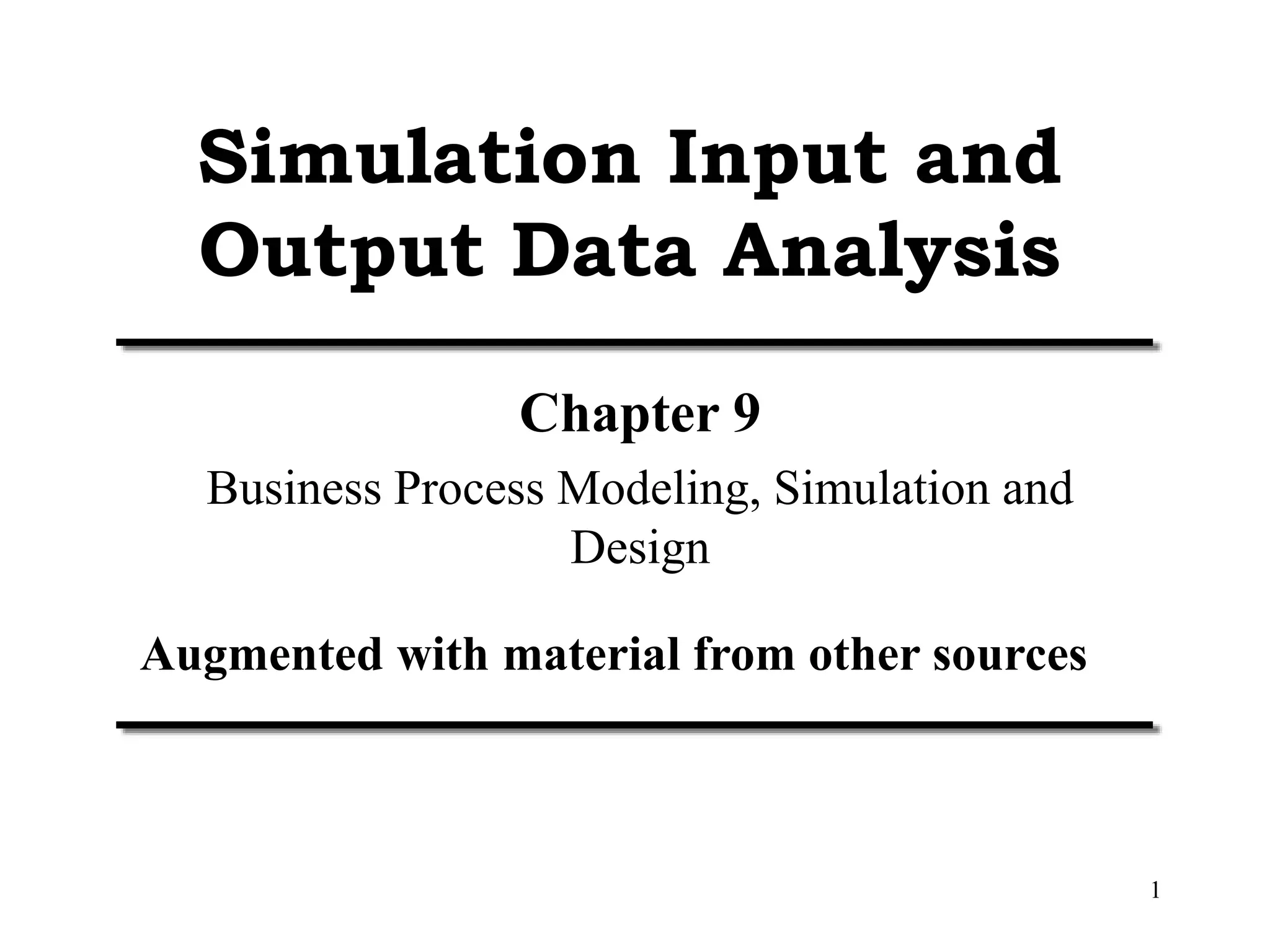 1
Simulation Input and
Output Data Analysis
Chapter 9
Business Process Modeling, Simulation and
Design
Augmented with material from other sources
 