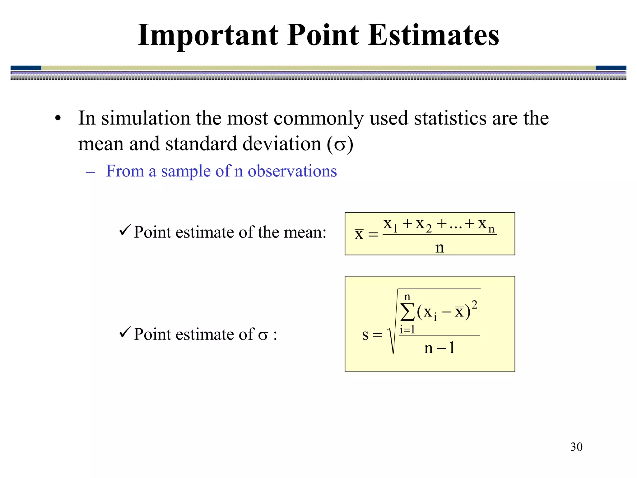 30
• In simulation the most commonly used statistics are the
mean and standard deviation ()
– From a sample of n observations
Point estimate of the mean:
Point estimate of  :
Important Point Estimates
n
x
...
x
x
x n
2
1 



1
n
)
x
x
(
s
n
1
i
2
i





 