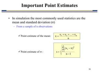 30
• In simulation the most commonly used statistics are the
mean and standard deviation ()
– From a sample of n observations
Point estimate of the mean:
Point estimate of  :
Important Point Estimates
n
x
...
x
x
x n
2
1 



1
n
)
x
x
(
s
n
1
i
2
i





 
