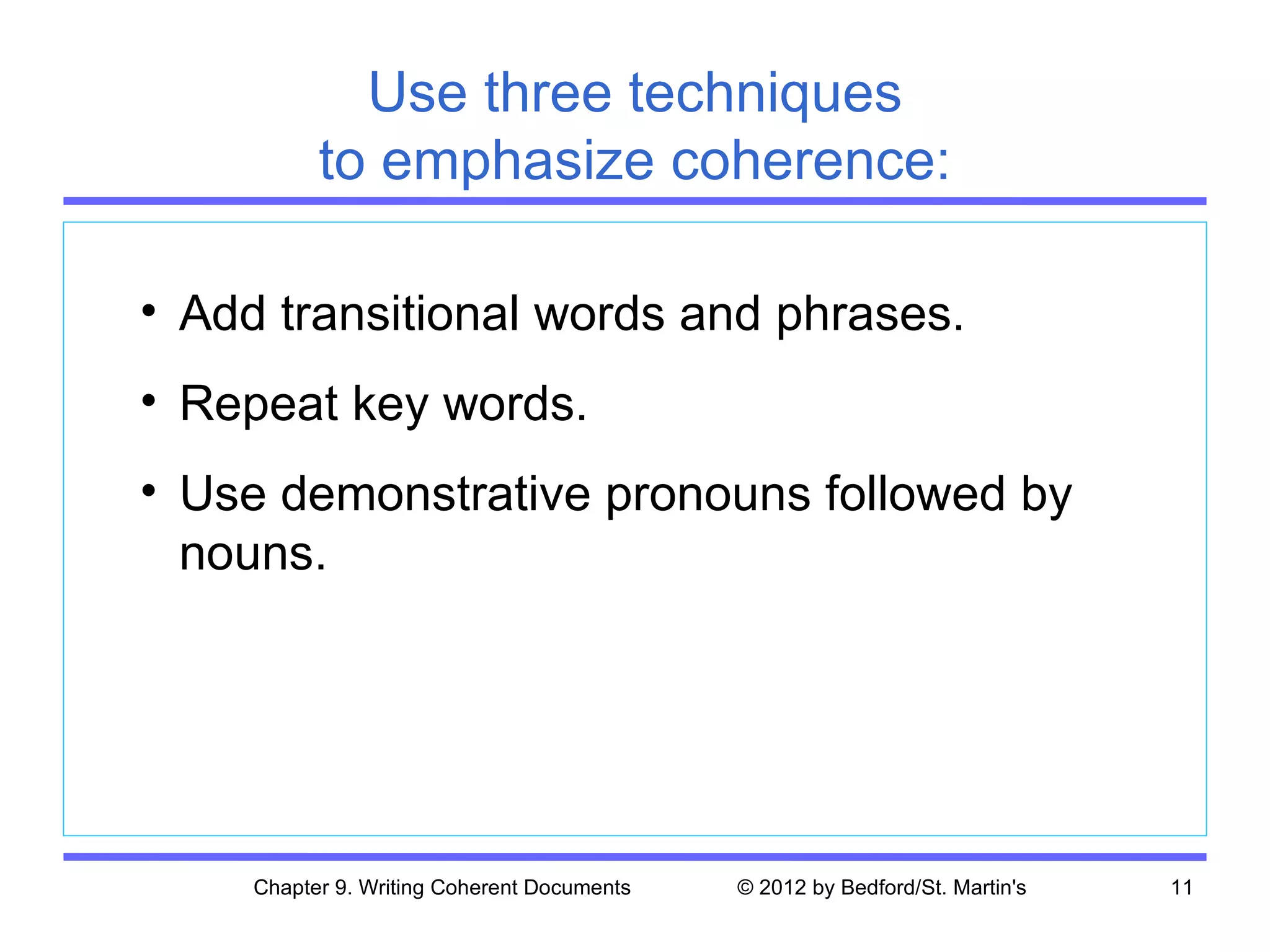 Use three techniques
           to emphasize coherence:

• Add transitional words and phrases.
• Repeat key words.
• Use demonstrative pronouns followed by
  nouns.




     Chapter 9. Writing Coherent Documents   © 2012 by Bedford/St. Martin's   11
 
