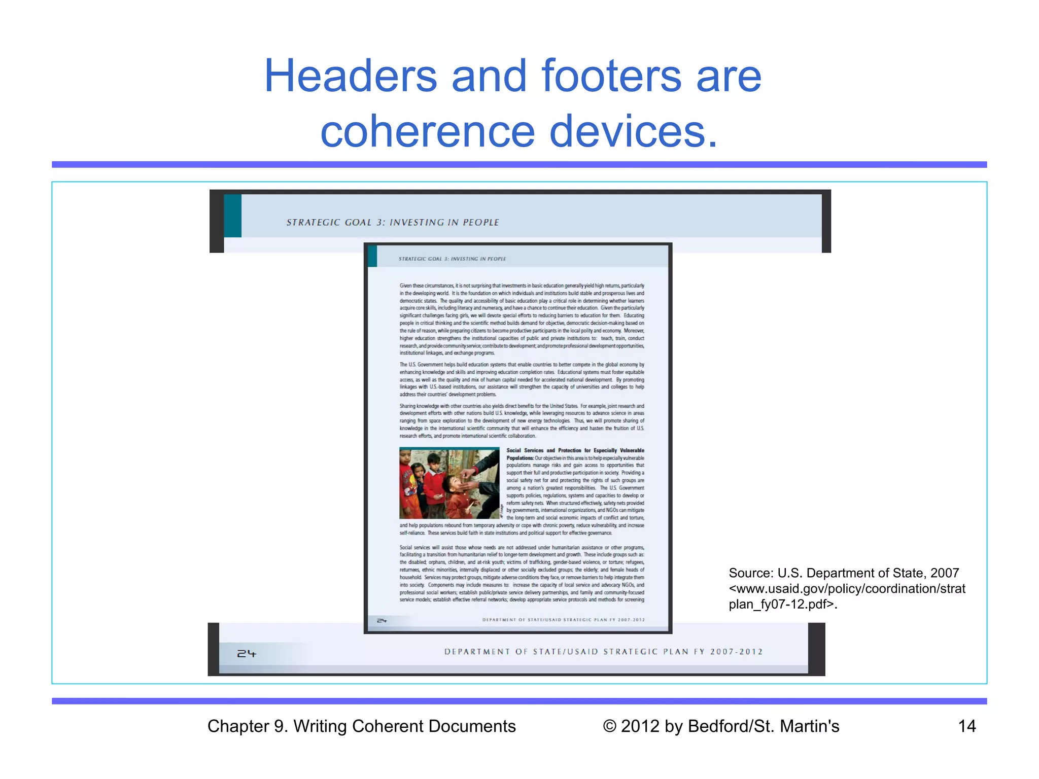 Headers and footers are
        coherence devices.




                                                       Source: U.S. Department of State, 2007
                                                       <www.usaid.gov/policy/coordination/strat
                                                       plan_fy07-12.pdf>.




Chapter 9. Writing Coherent Documents   © 2012 by Bedford/St. Martin's                       14
 