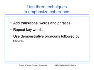 Use three techniques
           to emphasize coherence:

• Add transitional words and phrases.
• Repeat key words.
• Use demonstrative pronouns followed by
  nouns.




     Chapter 9. Writing Coherent Documents   © 2012 by Bedford/St. Martin's   11
 