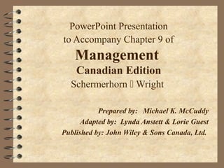 PowerPoint Presentation
to Accompany Chapter 9 of
    Management
    Canadian Edition
  Schermerhorn  Wright

           Prepared by: Michael K. McCuddy
      Adapted by: Lynda Anstett & Lorie Guest
Published by: John Wiley & Sons Canada, Ltd.
 