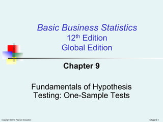Chap 9-1Copyright ©2012 Pearson Education
Basic Business Statistics
12th Edition
Global Edition
Chapter 9
Fundamentals of Hypothesis
Testing: One-Sample Tests
Chap 9-1
 
