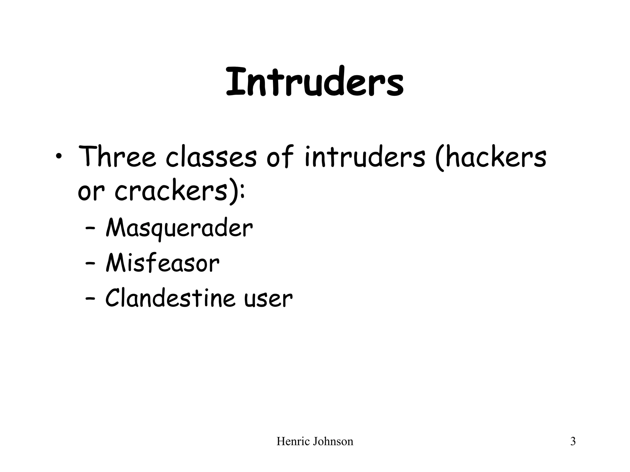 Henric Johnson 3
Intruders
• Three classes of intruders (hackers
or crackers):
– Masquerader
– Misfeasor
– Clandestine user
 
