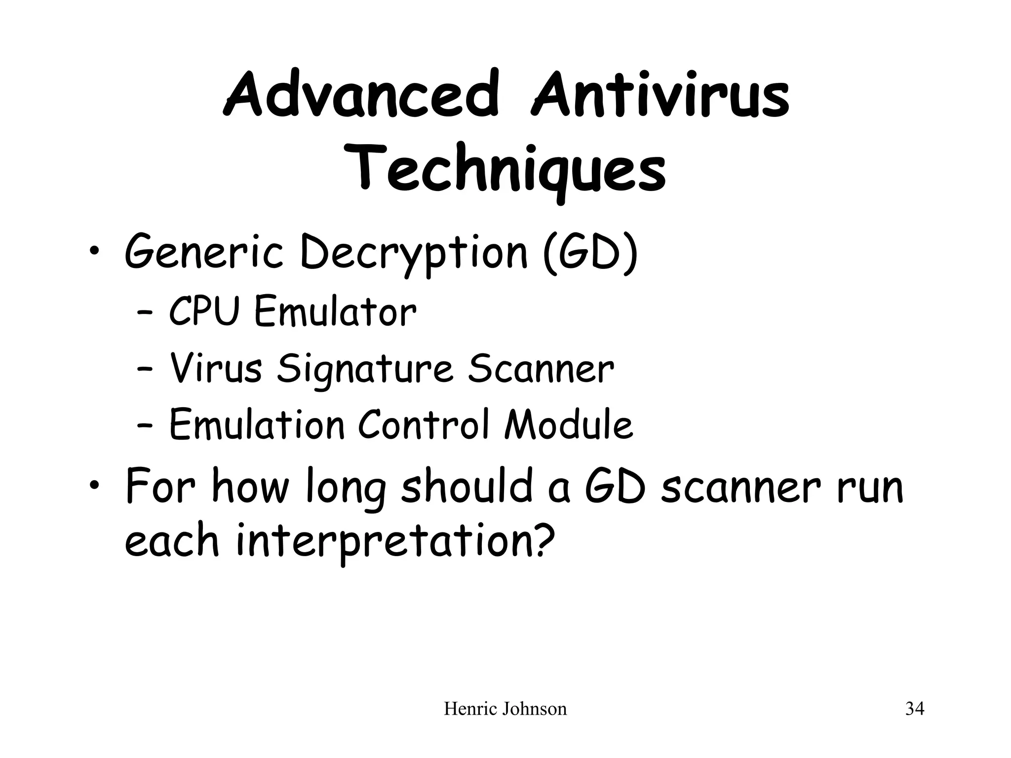 Henric Johnson 34
Advanced Antivirus
Techniques
• Generic Decryption (GD)
– CPU Emulator
– Virus Signature Scanner
– Emulation Control Module
• For how long should a GD scanner run
each interpretation?
 
