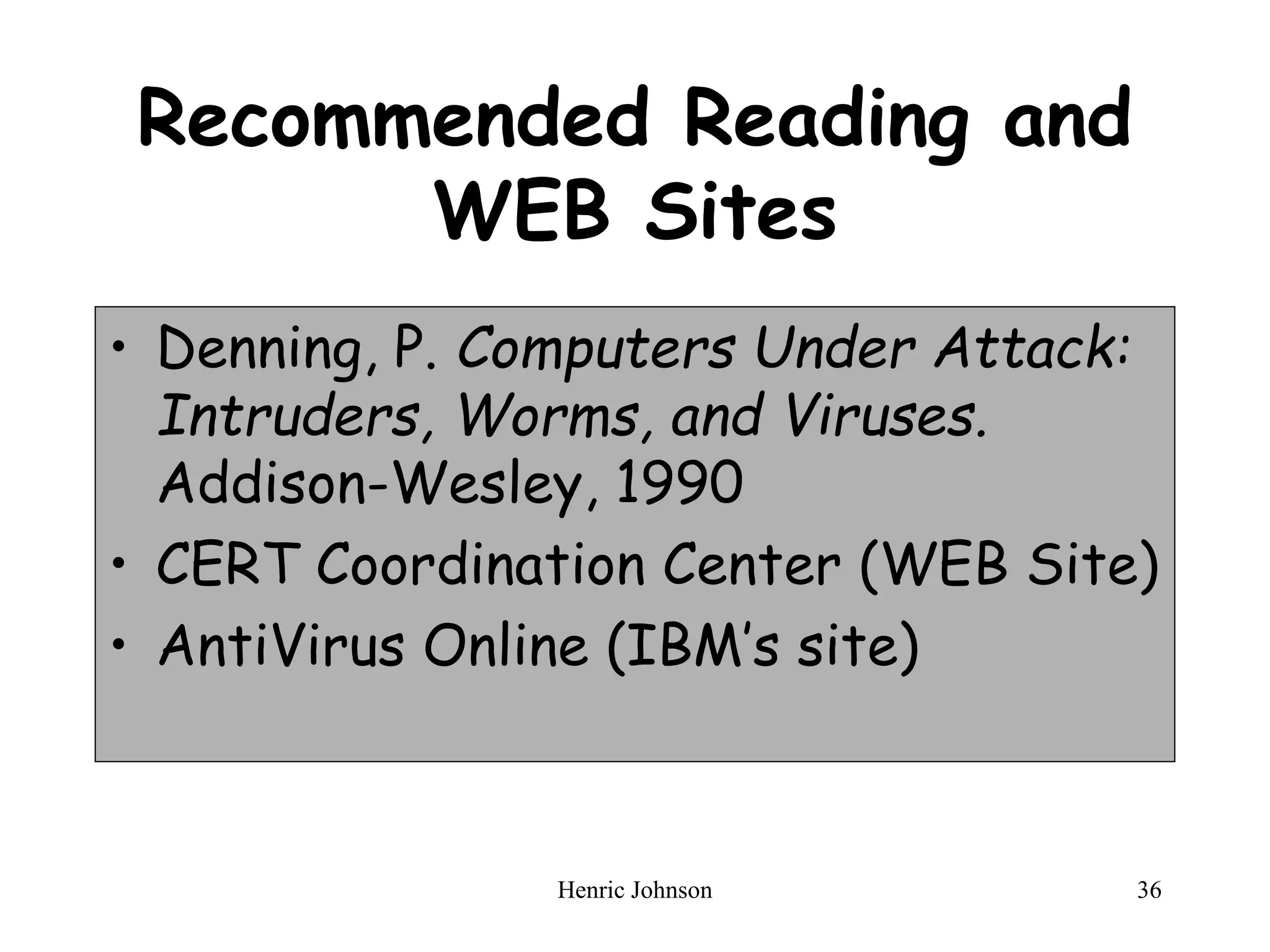 Henric Johnson 36
Recommended Reading and
WEB Sites
• Denning, P. Computers Under Attack:
Intruders, Worms, and Viruses.
Addison-Wesley, 1990
• CERT Coordination Center (WEB Site)
• AntiVirus Online (IBM’s site)
 