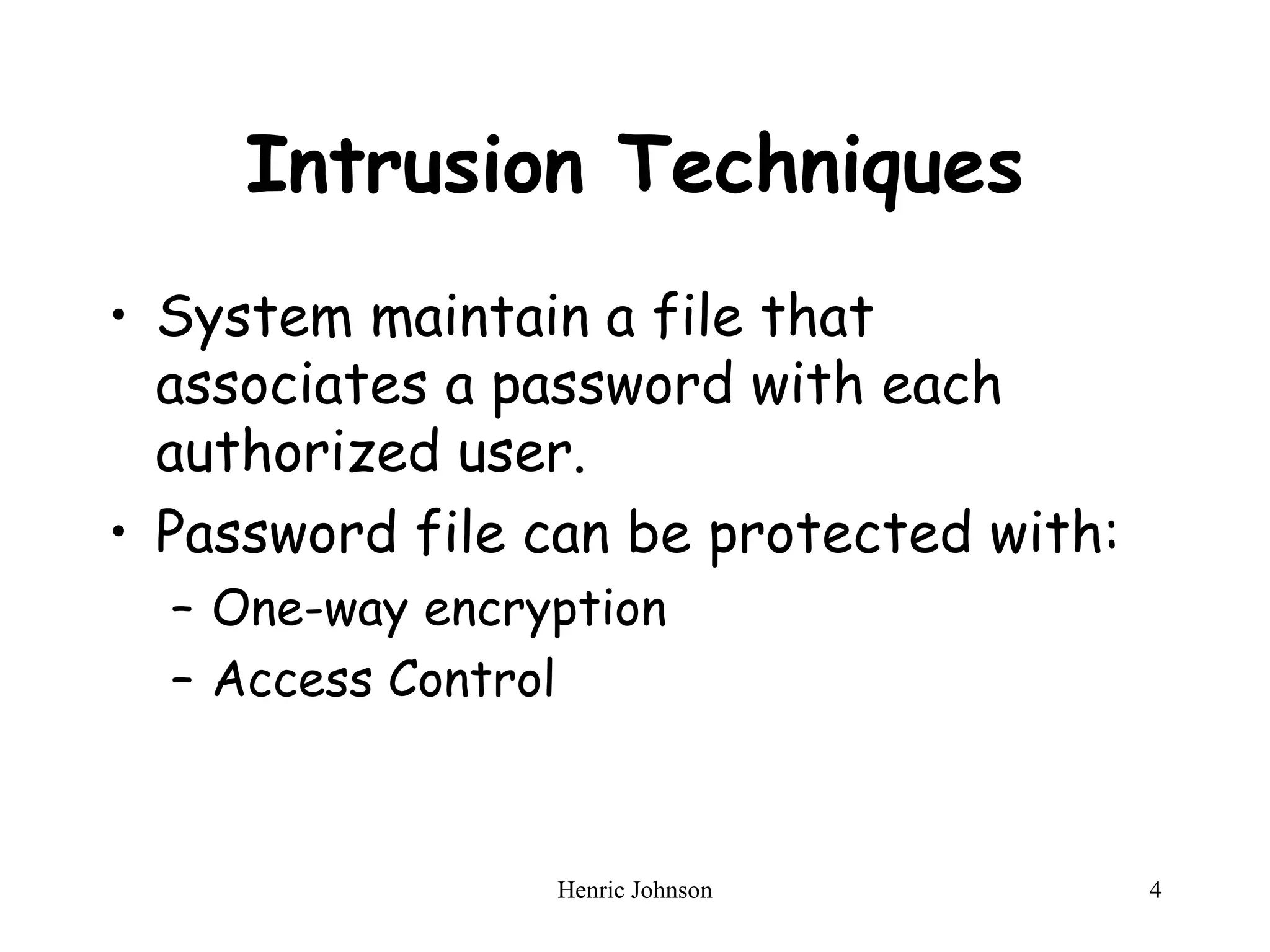 Henric Johnson 4
Intrusion Techniques
• System maintain a file that
associates a password with each
authorized user.
• Password file can be protected with:
– One-way encryption
– Access Control
 