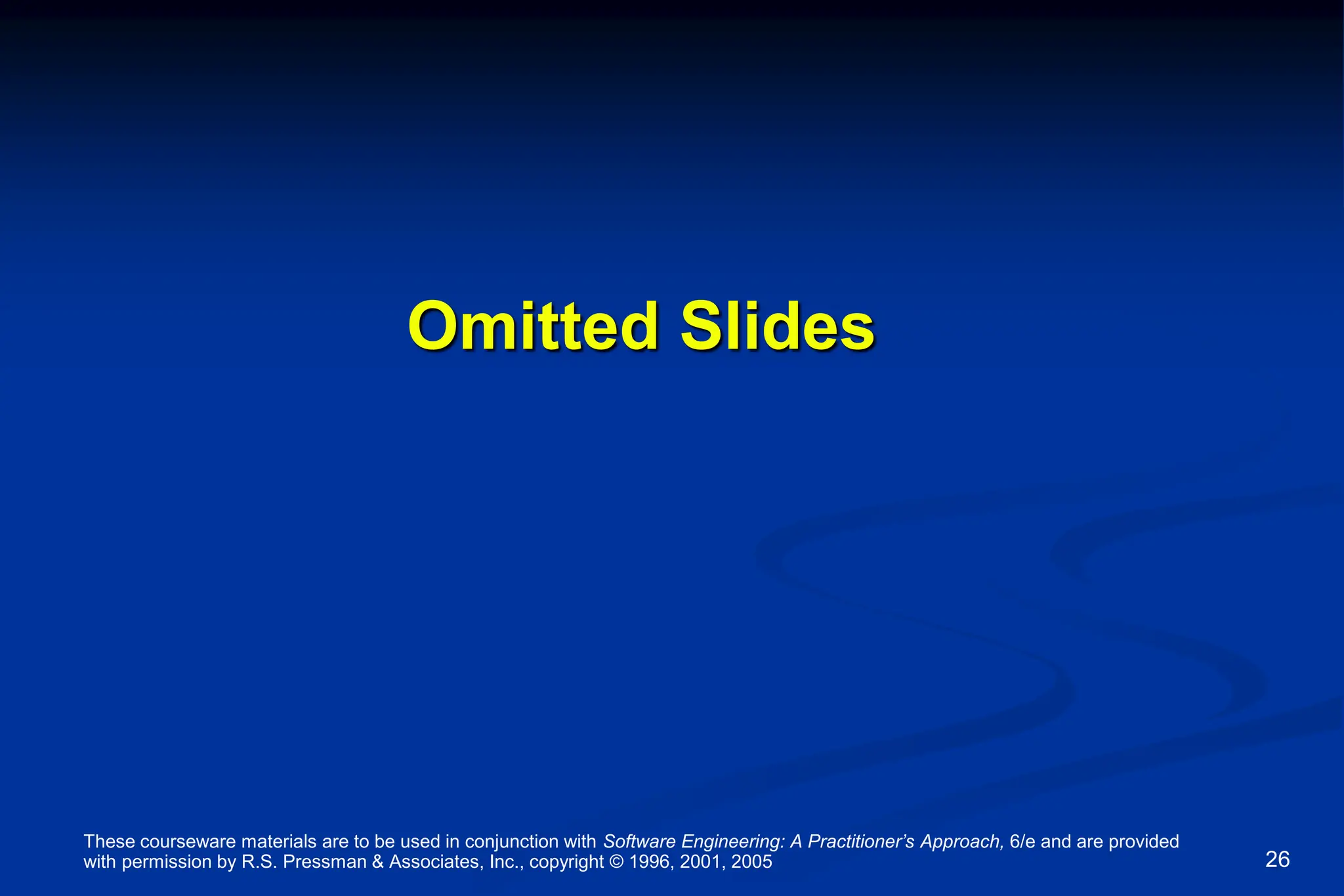 These courseware materials are to be used in conjunction with Software Engineering: A Practitioner’s Approach, 6/e and are provided
with permission by R.S. Pressman & Associates, Inc., copyright © 1996, 2001, 2005 26
Omitted Slides
 