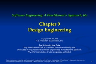Software Engineering: A Practitioner’s Approach, 6/e Chapter 9 Design Engineering copyright © 1996, 2001, 2005 R.S. Pressman & Associates, Inc. For University Use Only May be reproduced ONLY for student use at the university level when used in conjunction with  Software Engineering: A Practitioner's Approach. Any other reproduction or use is expressly prohibited. 