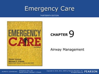 Emergency Care
CHAPTER
Copyright © 2016, 2012, 2009 by Pearson Education, Inc.
All Rights Reserved
Emergency Care, 13e
Daniel Limmer | Michael F. O'Keefe
THIRTEENTH EDITION
Airway Management
9
 
