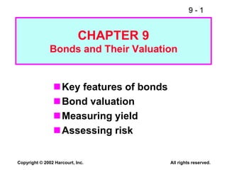 9 - 1
Copyright © 2002 Harcourt, Inc. All rights reserved.
CHAPTER 9
Bonds and Their Valuation
Key features of bonds
Bond valuation
Measuring yield
Assessing risk
 
