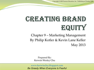 www.kerwinchu.blogspot.com
Be Greedy When Everyone Is Fearful
Chapter 9 – Marketing Management
By Philip Kotler & Kevin Lane Keller
May 2013
Copyright © 2009 Pearson Education, Inc. Publishing as Prentice Hall
Prepared By:
Kerwin Wesley Chu
 