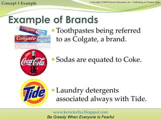 www.kerwinchu.blogspot.com
Be Greedy When Everyone Is Fearful
Copyright © 2009 Pearson Education, Inc. Publishing as Prentice Hall
Example of Brands
Concept 1-Example
 Toothpastes being referred
to as Colgate, a brand.
 Sodas are equated to Coke.
 Laundry detergents
associated always with Tide.
 