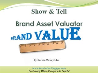 www.kerwinchu.blogspot.com
Be Greedy When Everyone Is Fearful
Show & Tell
By Kerwin Wesley Chu
BRAND VALUE
Brand Asset Valuator
 