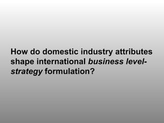 Discussion Question 3 How do domestic industry attributes shape international  business level-strategy  formulation? 