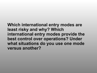 Discussion Question 6 Which international entry modes are least risky and why? Which international entry modes provide the best control over operations? Under what situations do you use one mode versus another? 