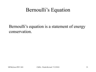 MFMcGraw-PHY 1401 Ch09e - Fluids-Revised: 7/12/2010 33
Bernoulli’s Equation
Bernoulli’s equation is a statement of energy
conservation.
 