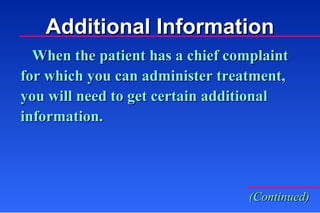 When the patient has a chief complaint  for which you can administer treatment,  you will need to get certain additional information. (Continued) Additional Information 