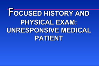 F OCUSED HISTORY AND PHYSICAL EXAM: UNRESPONSIVE MEDICAL PATIENT 