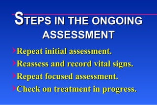 S TEPS IN THE ONGOING ASSESSMENT Repeat initial assessment. Reassess and record vital signs. Repeat focused assessment. Check on treatment in progress. 
