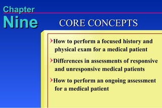 How to perform a focused history and   physical exam for a medical patient Differences in assessments of responsive   and unresponsive medical patients How to perform an ongoing assessment   for a medical patient Nine Chapter CORE CONCEPTS 