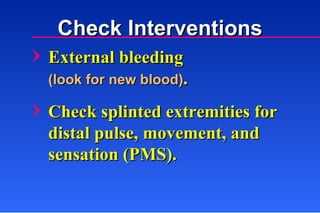 External bleeding  (look for new blood) . Check splinted extremities for distal pulse, movement, and sensation (PMS). Check Interventions 