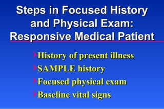 Steps in Focused History and Physical Exam: Responsive Medical Patient History of present illness SAMPLE history Focused physical exam Baseline vital signs 