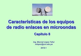 Características de los equipos
de radio enlaces en microondas
Capítulo 8
Ing. Marcial López Tafur
mlopez@uni.edu.pe
2018-1
 