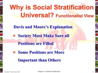Chapter 9: Global Stratification
Copyright © Allyn & Bacon 2008 11
Davis and Moore’s Explanation
 Society Must Make Sure all
Positions are Filled
 Some Positions are More
Important than Others
Why is Social Stratification
Universal? Functionalist View
 