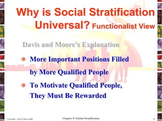 Chapter 9: Global Stratification
Copyright © Allyn & Bacon 2008 12
 To Motivate Qualified People,
They Must Be Rewarded
Why is Social Stratification
Universal? Functionalist View
Davis and Moore’s Explanation
 More Important Positions Filled
by More Qualified People
 