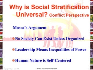 Chapter 9: Global Stratification
Copyright © Allyn & Bacon 2008 14
Mosca’s Argument
No Society Can Exist Unless Organized
Leadership Means Inequalities of Power
Human Nature is Self-Centered
Why is Social Stratification
Universal? Conflict Perspective
 