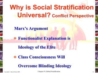 Chapter 9: Global Stratification
Copyright © Allyn & Bacon 2008 15
Marx’s Argument
 Functionalist Explanation is
Ideology of the Elite
 Class Consciousness Will
Overcome Blinding Ideology
Why is Social Stratification
Universal? Conflict Perspective
 