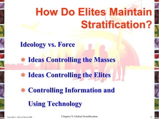 Chapter 9: Global Stratification
Copyright © Allyn & Bacon 2008 17
Ideology vs. Force
 Ideas Controlling the Masses
 Ideas Controlling the Elites
 Controlling Information and
Using Technology
How Do Elites Maintain
Stratification?
 