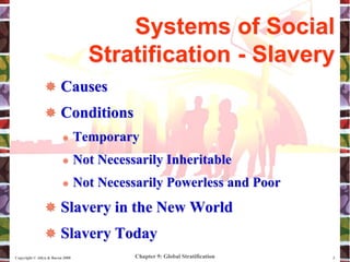 Chapter 9: Global Stratification
Copyright © Allyn & Bacon 2008 3
 Causes
 Conditions
 Temporary
 Not Necessarily Inheritable
 Not Necessarily Powerless and Poor
 Slavery in the New World
 Slavery Today
Systems of Social
Stratification - Slavery
 