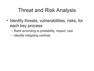 Threat and Risk Analysis
• Identify threats, vulnerabilities, risks, for
each key process
– Rank according to probability, impact, cost
– Identify mitigating controls
 