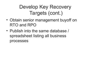 Develop Key Recovery
Targets (cont.)
• Obtain senior management buyoff on
RTO and RPO
• Publish into the same database /
spreadsheet listing all business
processes
 