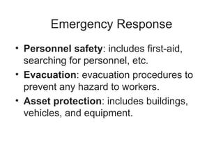 Emergency Response
• Personnel safety: includes first-aid,
searching for personnel, etc.
• Evacuation: evacuation procedures to
prevent any hazard to workers.
• Asset protection: includes buildings,
vehicles, and equipment.
 