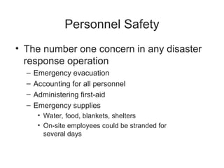 Personnel Safety
• The number one concern in any disaster
response operation
– Emergency evacuation
– Accounting for all personnel
– Administering first-aid
– Emergency supplies
• Water, food, blankets, shelters
• On-site employees could be stranded for
several days
 